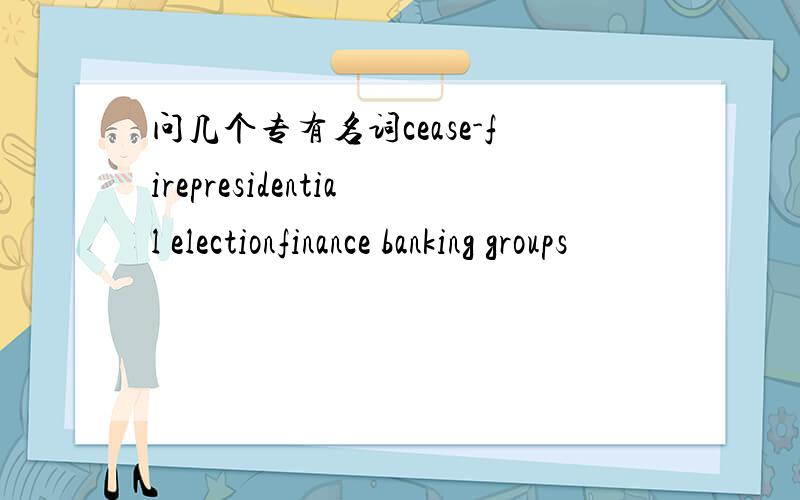 问几个专有名词cease-firepresidential electionfinance banking groups