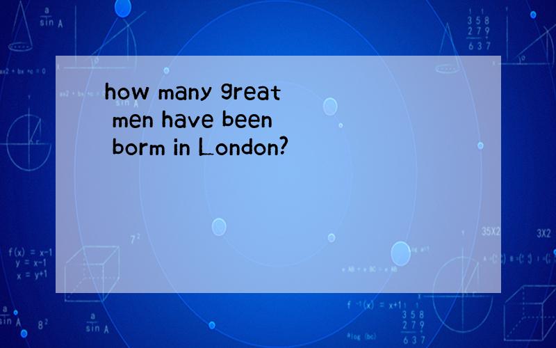 how many great men have been borm in London?