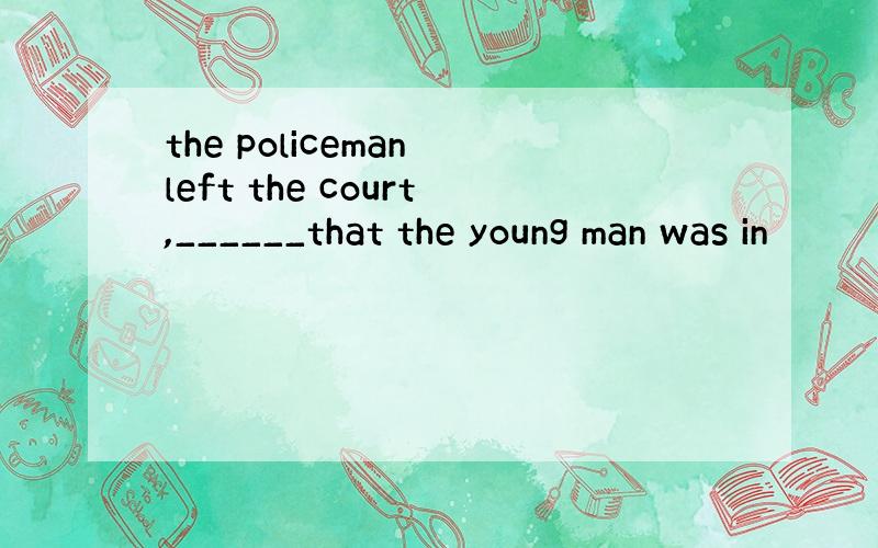 the policeman left the court,______that the young man was in