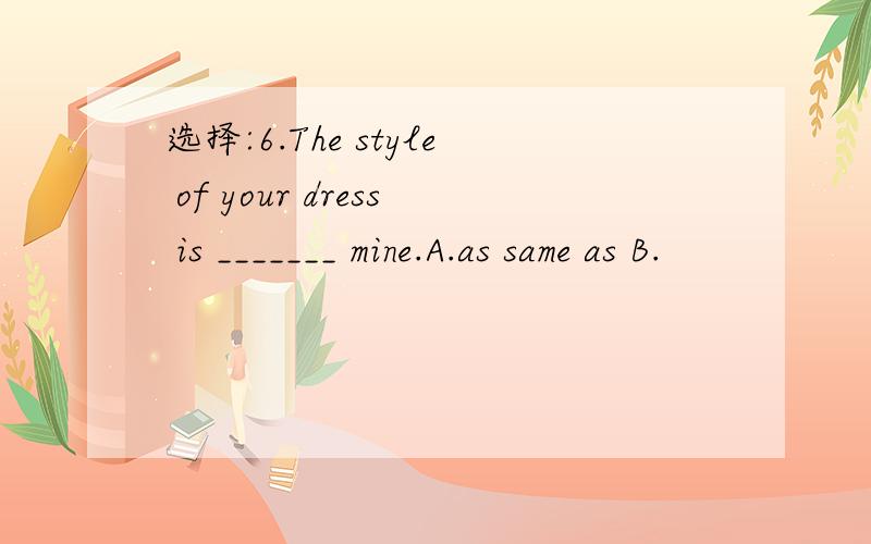 选择:6.The style of your dress is _______ mine.A.as same as B.