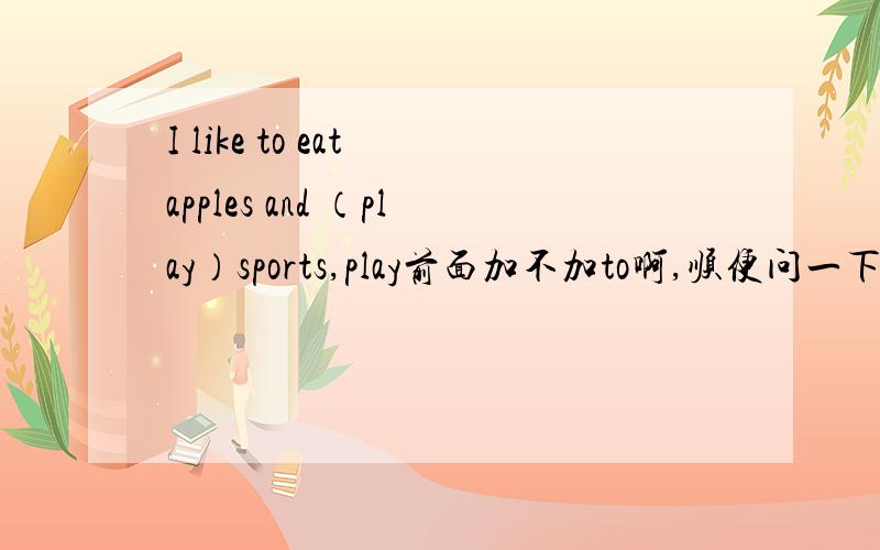 I like to eat apples and （play）sports,play前面加不加to啊,顺便问一下,什么.