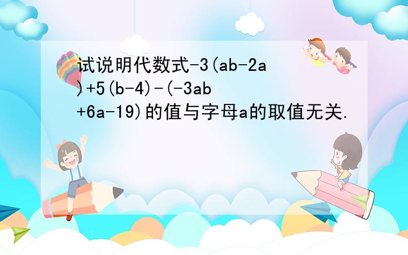 试说明代数式-3(ab-2a)+5(b-4)-(-3ab+6a-19)的值与字母a的取值无关.