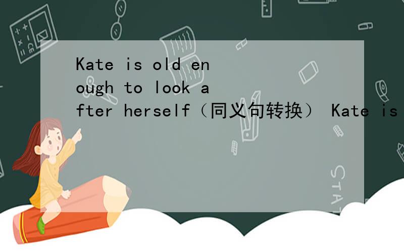 Kate is old enough to look after herself（同义句转换） Kate is old