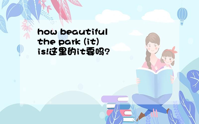 how beautiful the park (it) is!这里的it要吗?