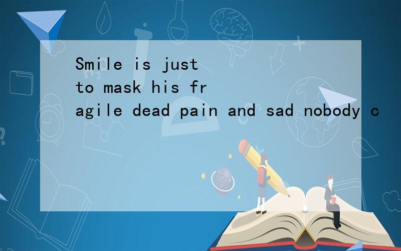 Smile is just to mask his fragile dead pain and sad nobody c