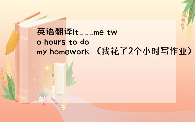 英语翻译It___me two hours to do my homework （我花了2个小时写作业）这里的空 能填t