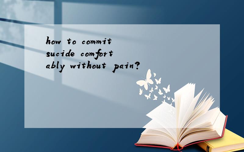 how to commit sucide comfortably without pain?